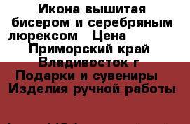 Икона вышитая бисером и серебряным люрексом › Цена ­ 4 000 - Приморский край, Владивосток г. Подарки и сувениры » Изделия ручной работы   